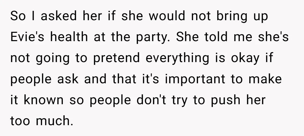 So I asked her if she would not bring up Evie's health at the party. She told me she's not going to pretend everything is okay if people ask and...