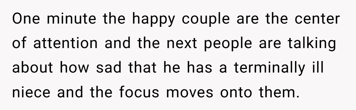 One minute the happy couple are the center of attention and the next people are talking about how sad that he has a terminally ill niece and the focus moves...