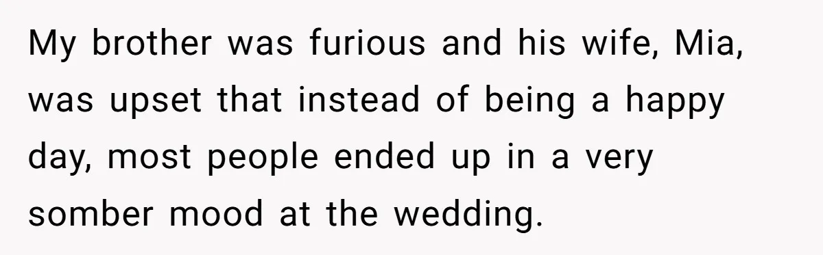 My brother was furious and his wife, Mia, was upset that instead of being a happy day, most people ended up in a very somber mood at the wedding.