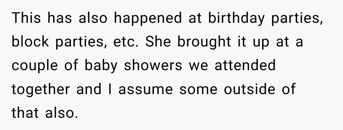 This has also happened at birthday parties, block parties, etc. She brought it up at a couple of baby showers we attended together and I assume some outside of that...