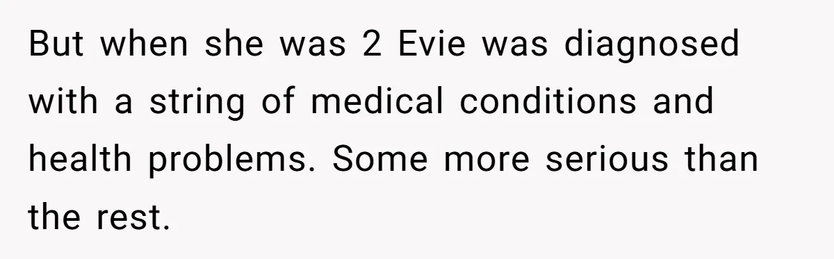 But when she was 2 Evie was diagnosed with a string of medical conditions and health problems. Some more serious than the rest.