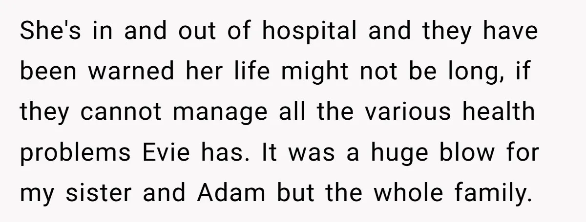 She's in and out of hospital and they have been warned her life might not be long, if they cannot manage all the various health problems Evie has. It was...