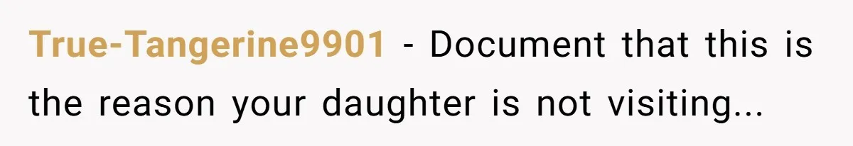 True-Tangerine9901 − Document that this is the reason your daughter is not visiting...