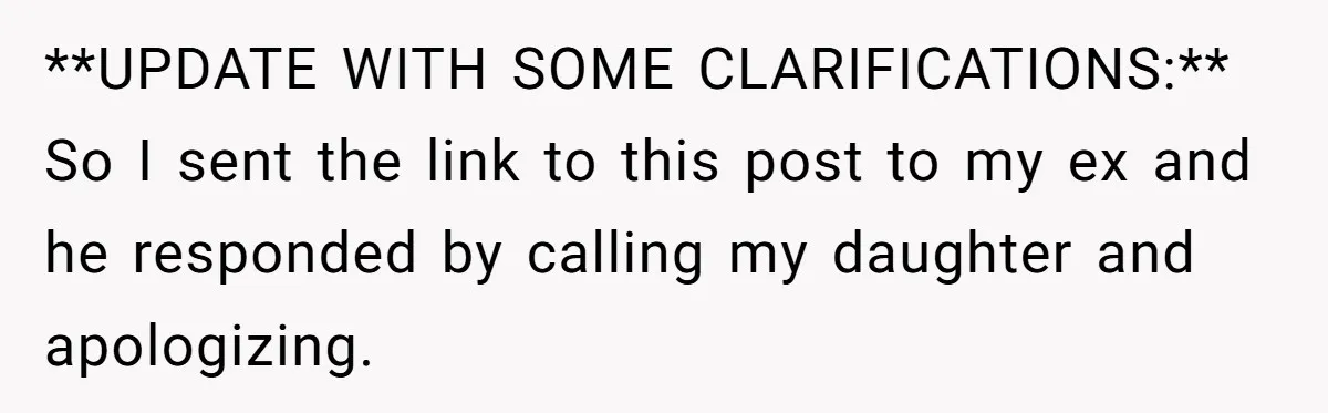 **UPDATE WITH SOME CLARIFICATIONS:** So I sent the link to this post to my ex and he responded by calling my daughter and apologizing.