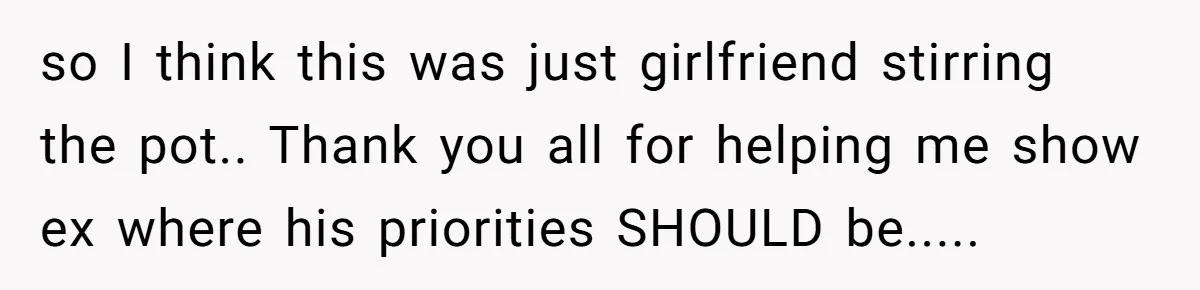 so I think this was just girlfriend stirring the pot.. Thank you all for helping me show ex where his priorities SHOULD be.....