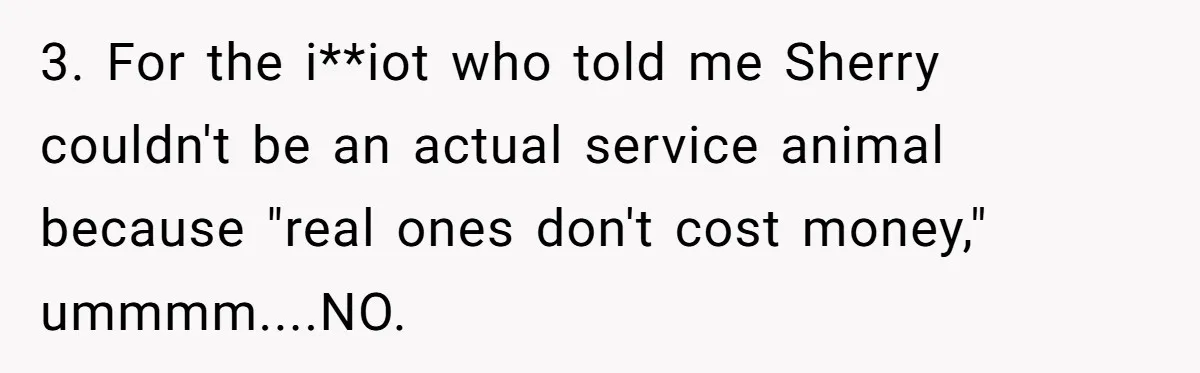 3. For the i**iot who told me Sherry couldn't be an actual service animal because "real ones don't cost money," ummmm....NO.
