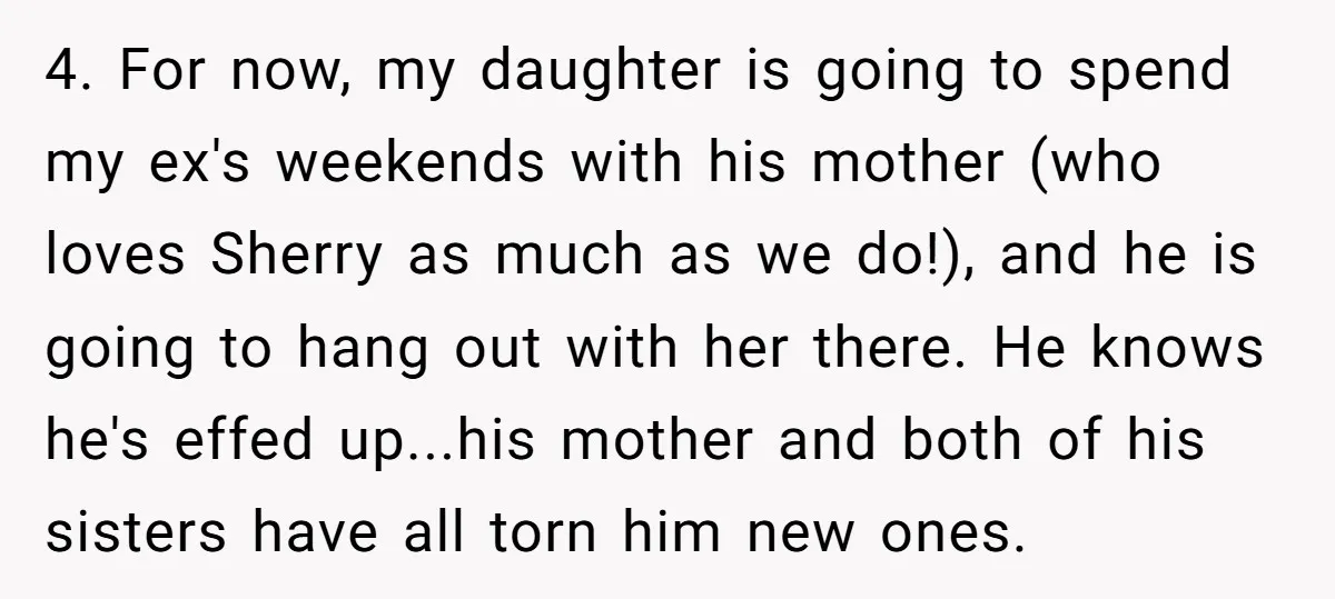4. For now, my daughter is going to spend my ex's weekends with his mother (who loves Sherry as much as we do!), and he is going to hang out...