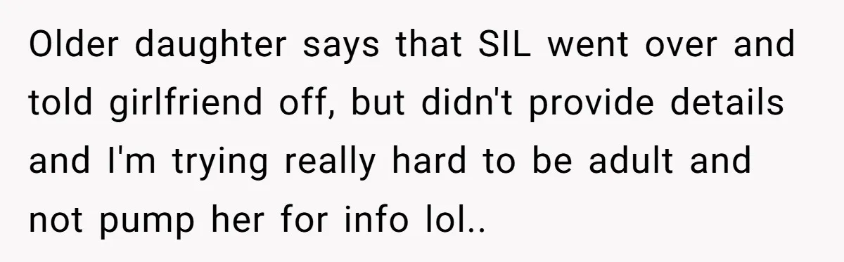 Older daughter says that SIL went over and told girlfriend off, but didn't provide details and I'm trying really hard to be adult and not pump her for info lol..