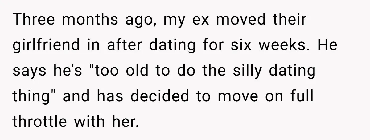 Three months ago, my ex moved their girlfriend in after dating for six weeks. He says he's "too old to do the silly dating thing" and has decided to move...