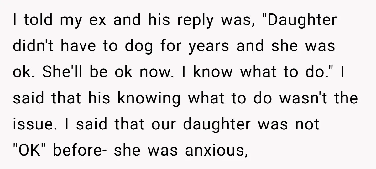 I told my ex and his reply was, "Daughter didn't have to dog for years and she was ok. She'll be ok now. I know what to do." I said...