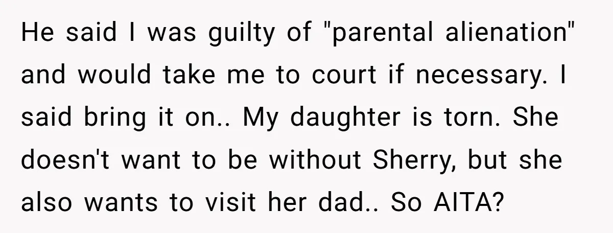 He said I was guilty of "parental alienation" and would take me to court if necessary. I said bring it on.. My daughter is torn. She doesn't want to be...