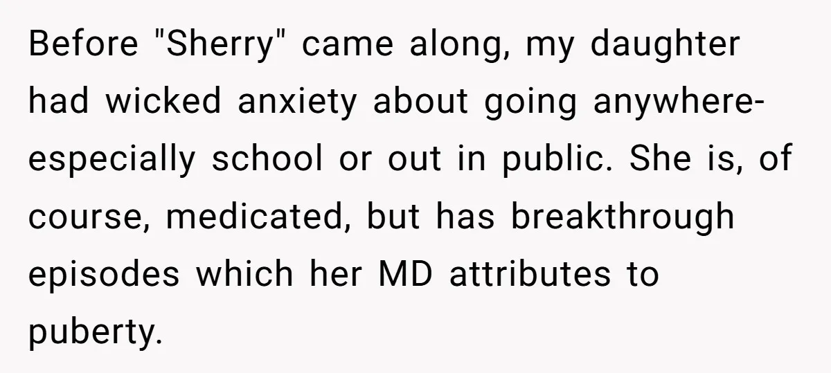 Before "Sherry" came along, my daughter had wicked anxiety about going anywhere- especially school or out in public. She is, of course, medicated, but has breakthrough episodes which her MD...