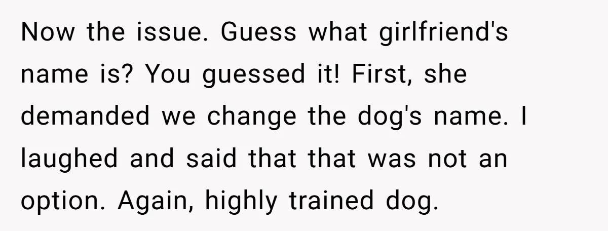 Now the issue. Guess what girlfriend's name is? You guessed it! First, she demanded we change the dog's name. I laughed and said that that was not an option. Again,...