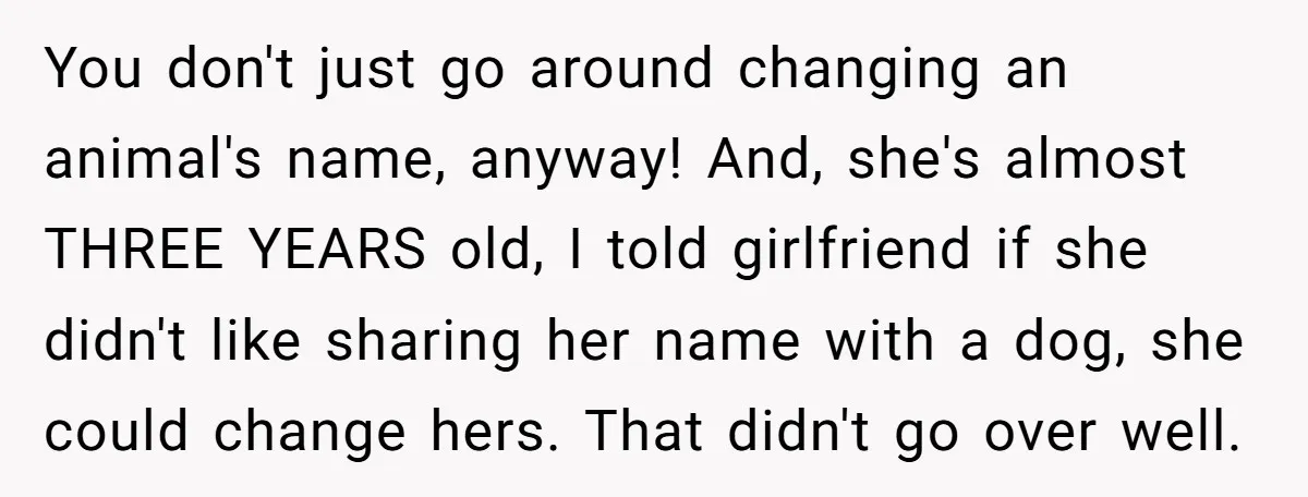 You don't just go around changing an animal's name, anyway! And, she's almost THREE YEARS old, I told girlfriend if she didn't like sharing her name with a dog, she...