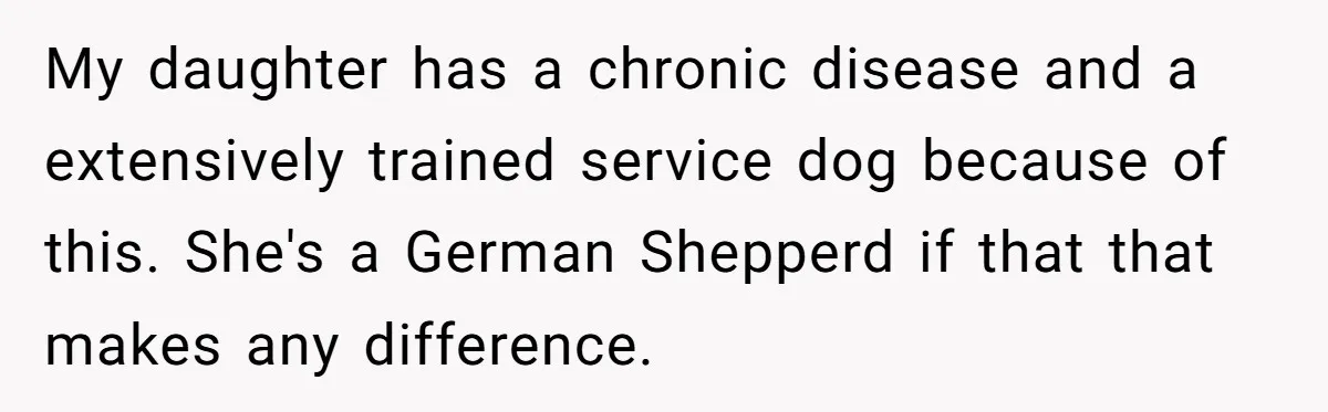 My daughter has a chronic disease and a extensively trained service dog because of this. She's a German Shepperd if that that makes any difference.