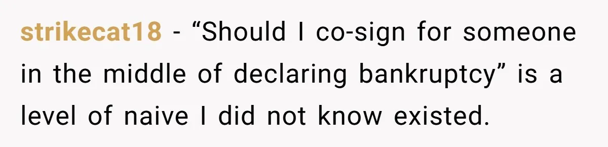 strikecat18 − “Should I co-sign for someone in the middle of declaring bankruptcy” is a level of naive I did not know existed.
