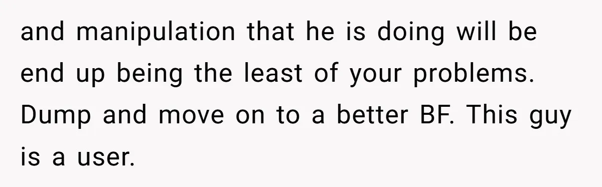and manipulation that he is doing will be end up being the least of your problems. Dump and move on to a better BF. This guy is a user.