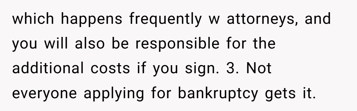 which happens frequently w attorneys, and you will also be responsible for the additional costs if you sign. 3. Not everyone applying for bankruptcy gets it.