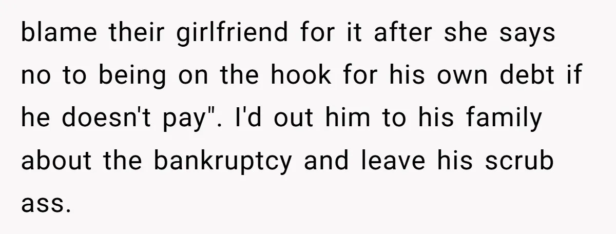 blame their girlfriend for it after she says no to being on the hook for his own debt if he doesn't pay". I'd out him to his family about the...