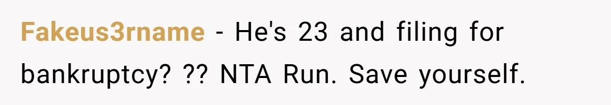 Fakeus3rname − He's 23 and filing for bankruptcy? ?? NTA Run. Save yourself.