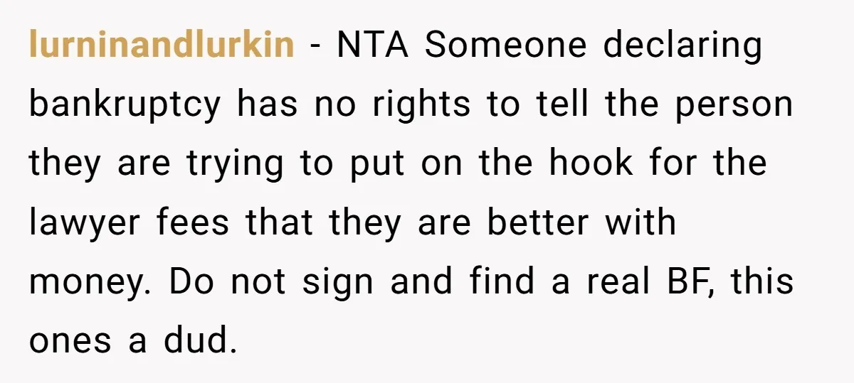 lurninandlurkin − NTA Someone declaring bankruptcy has no rights to tell the person they are trying to put on the hook for the lawyer fees that they are better with...