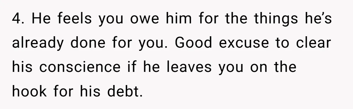 4. He feels you owe him for the things he’s already done for you. Good excuse to clear his conscience if he leaves you on the hook for his debt.