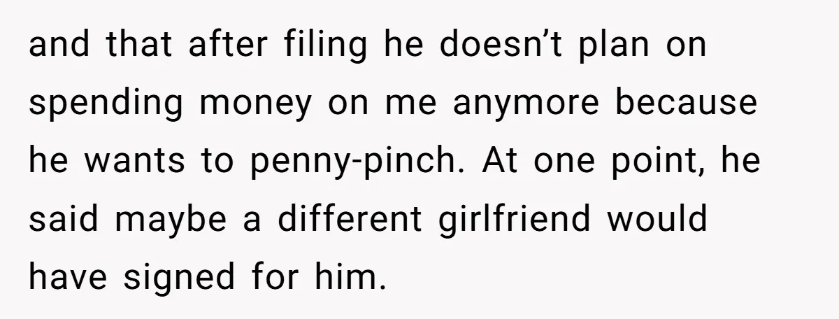 and that after filing he doesn’t plan on spending money on me anymore because he wants to penny-pinch. At one point, he said maybe a different girlfriend would have signed...