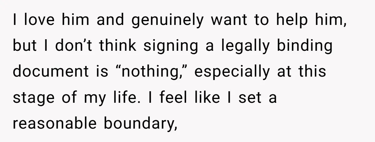 I love him and genuinely want to help him, but I don’t think signing a legally binding document is “nothing,” especially at this stage of my life. I feel like...