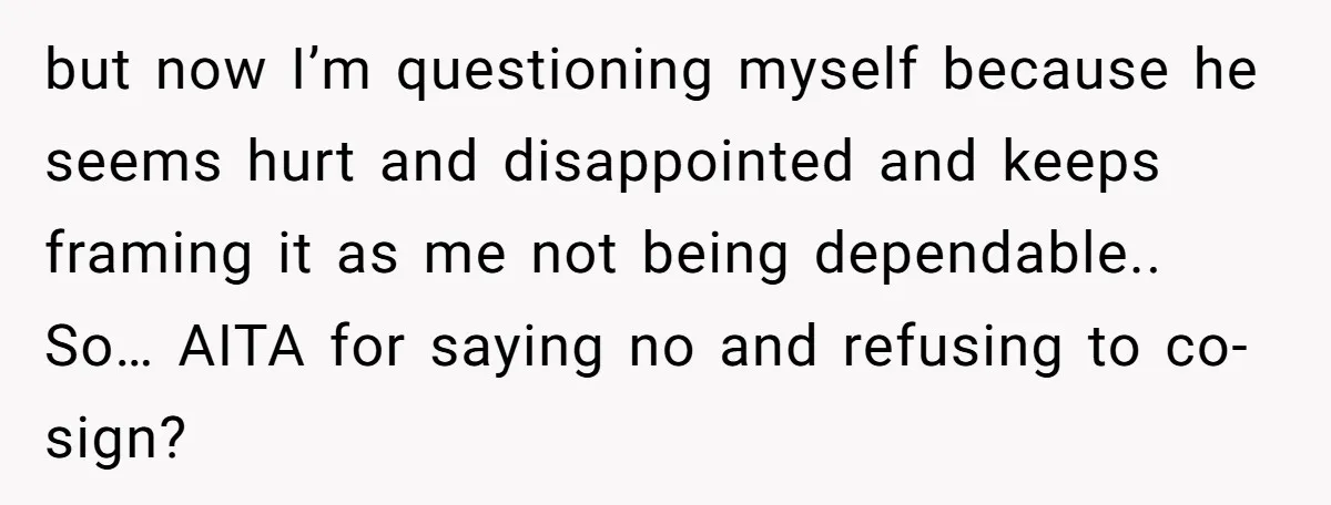 but now I’m questioning myself because he seems hurt and disappointed and keeps framing it as me not being dependable.. So… AITA for saying no and refusing to co-sign?