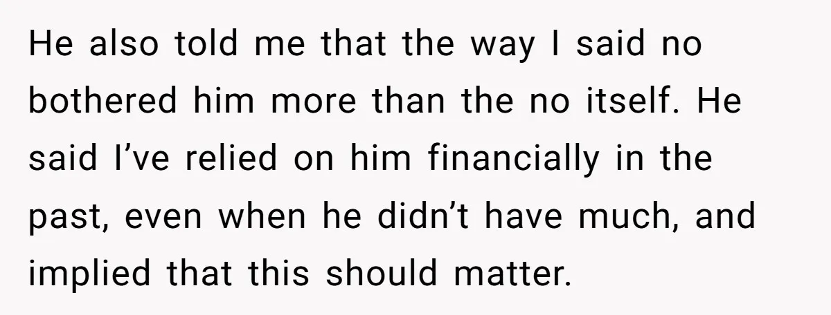 He also told me that the way I said no bothered him more than the no itself. He said I’ve relied on him financially in the past, even when he...