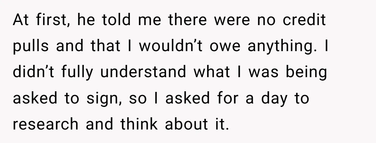 At first, he told me there were no credit pulls and that I wouldn’t owe anything. I didn’t fully understand what I was being asked to sign, so I asked...
