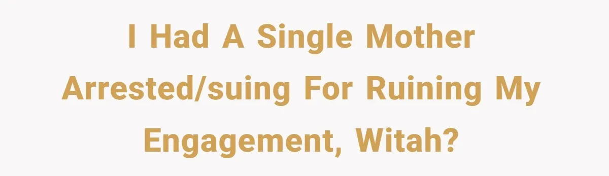 I had a single mother arrested/suing for ruining my engagement, WITAH?