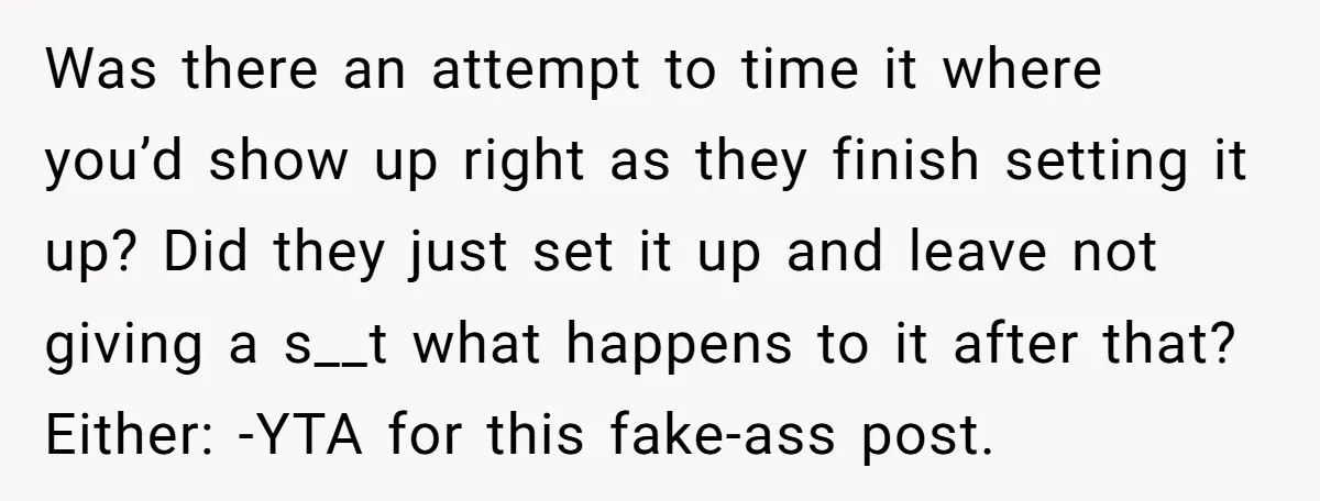 Was there an attempt to time it where you’d show up right as they finish setting it up? Did they just set it up and leave not giving a s__t...