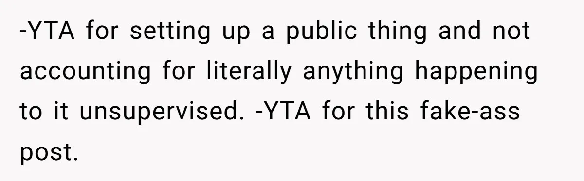 -YTA for setting up a public thing and not accounting for literally anything happening to it unsupervised. -YTA for this fake-ass post.