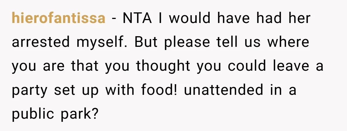 hierofantissa − NTA I would have had her arrested myself. But please tell us where you are that you thought you could leave a party set up with food! unattended...
