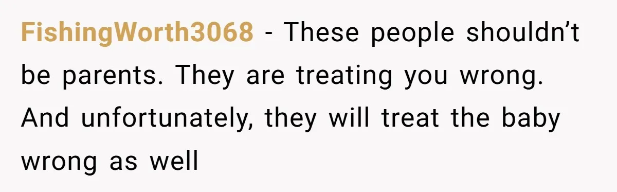 FishingWorth3068 − These people shouldn’t be parents. They are treating you wrong. And unfortunately, they will treat the baby wrong as well