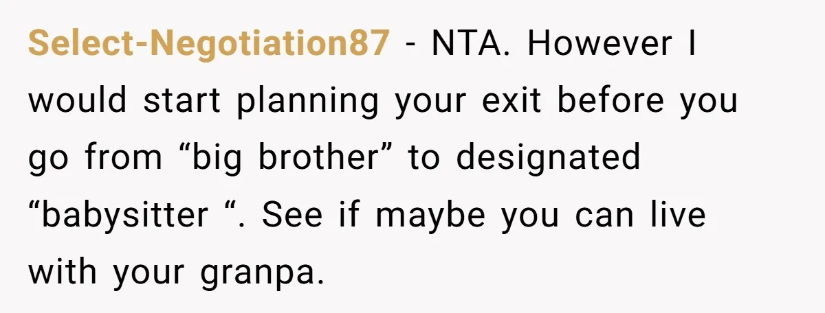 Select-Negotiation87 − NTA. However I would start planning your exit before you go from “big brother” to designated “babysitter “. See if maybe you can live with your granpa.