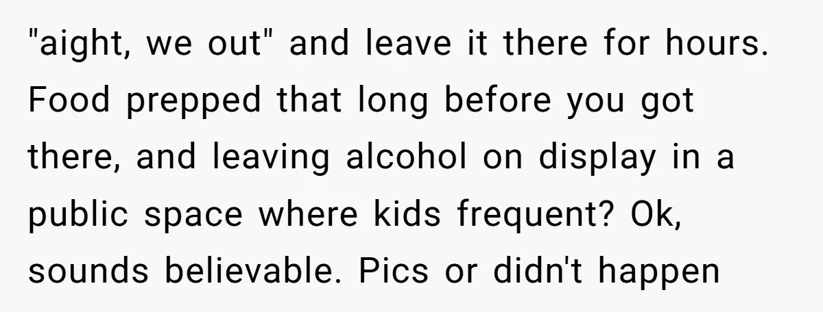 "aight, we out" and leave it there for hours. Food prepped that long before you got there, and leaving alcohol on display in a public space where kids frequent? Ok,...