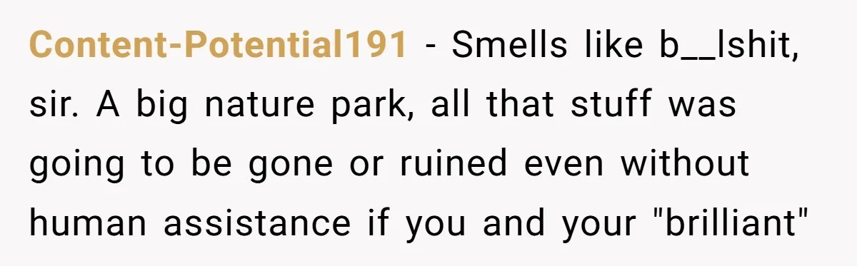 Content-Potential191 − Smells like b__lshit, sir. A big nature park, all that stuff was going to be gone or ruined even without human assistance if you and your "brilliant"