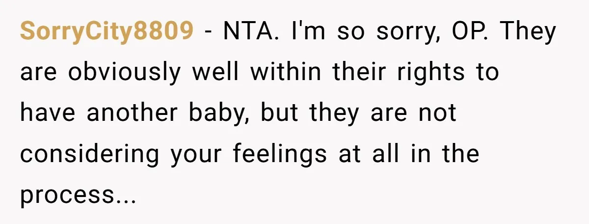 SorryCity8809 − NTA. I'm so sorry, OP. They are obviously well within their rights to have another baby, but they are not considering your feelings at all in the process...
