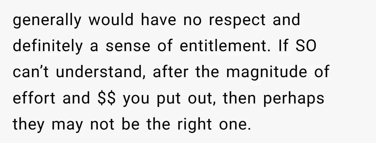 generally would have no respect and definitely a sense of entitlement. If SO can’t understand, after the magnitude of effort and $$ you put out, then perhaps they may not...