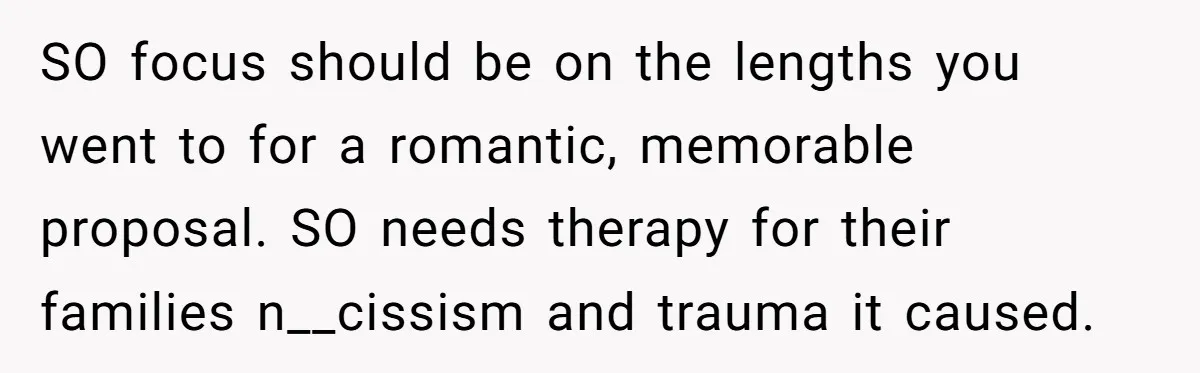 SO focus should be on the lengths you went to for a romantic, memorable proposal. SO needs therapy for their families n__cissism and trauma it caused.