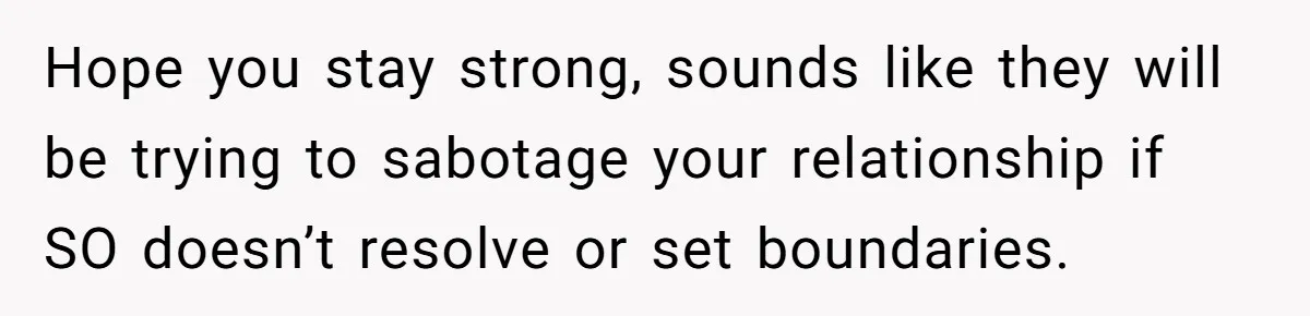 Hope you stay strong, sounds like they will be trying to sabotage your relationship if SO doesn’t resolve or set boundaries.