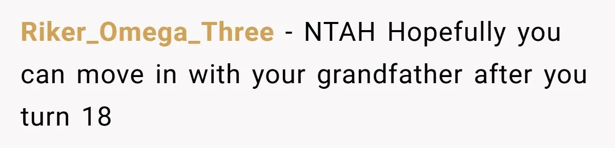 Riker_Omega_Three − NTAH Hopefully you can move in with your grandfather after you turn 18