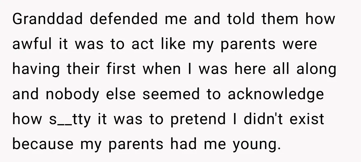 Granddad defended me and told them how awful it was to act like my parents were having their first when I was here all along and nobody else seemed to...