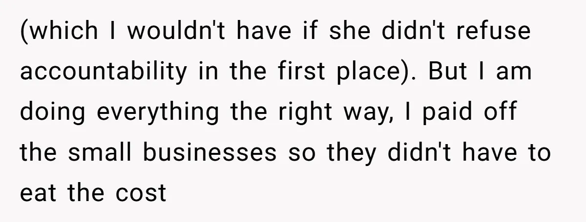 (which I wouldn't have if she didn't refuse accountability in the first place). But I am doing everything the right way, I paid off the small businesses so they didn't...