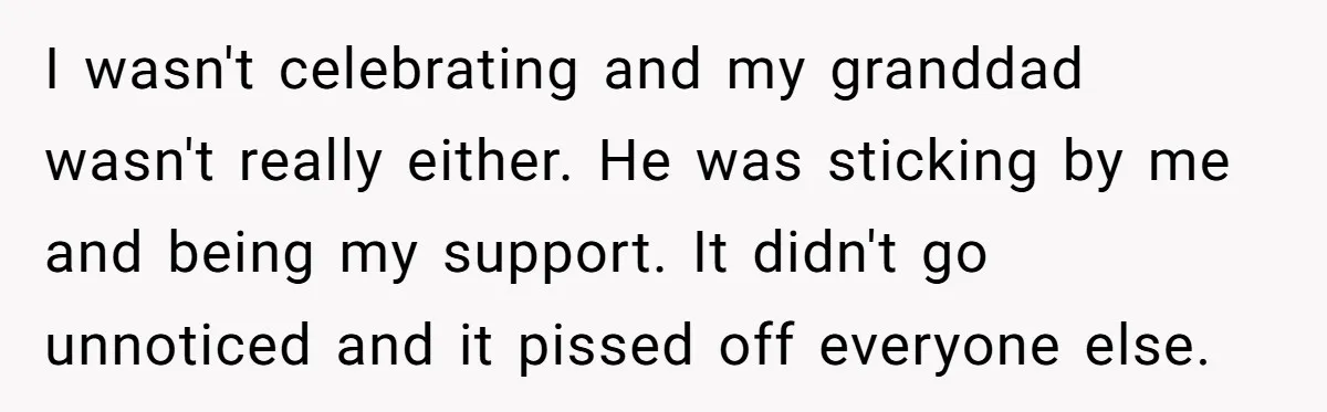 I wasn't celebrating and my granddad wasn't really either. He was sticking by me and being my support. It didn't go unnoticed and it pissed off everyone else.