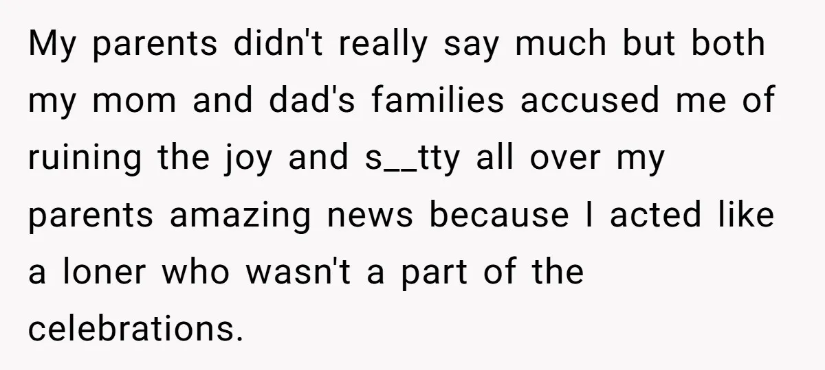 My parents didn't really say much but both my mom and dad's families accused me of ruining the joy and s__tty all over my parents amazing news because I acted...