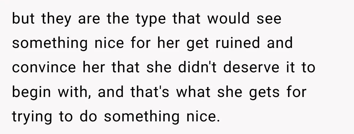 but they are the type that would see something nice for her get ruined and convince her that she didn't deserve it to begin with, and that's what she gets...