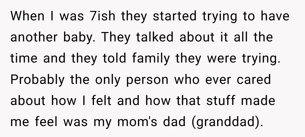 When I was 7ish they started trying to have another baby. They talked about it all the time and they told family they were trying. Probably the only person who...